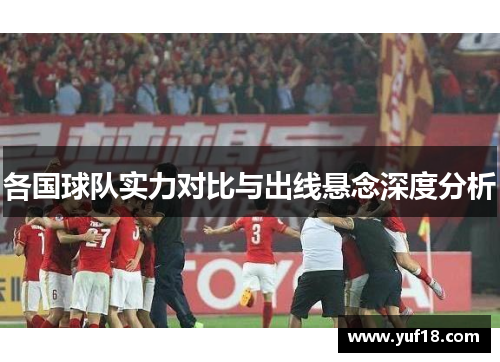 各国球队实力对比与出线悬念深度分析