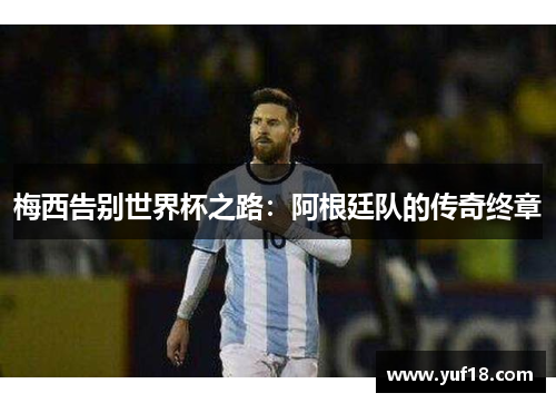 梅西告别世界杯之路:阿根廷队的传奇终章 梅西告别世界杯之路:阿根廷队的传奇终章