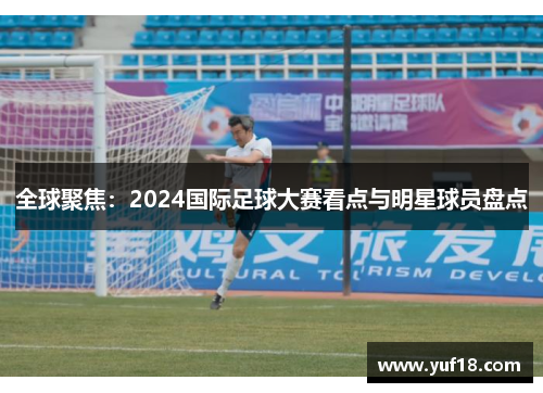 全球聚焦：2024国际足球大赛看点与明星球员盘点