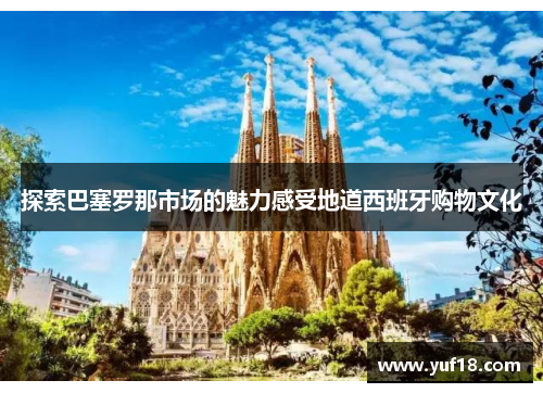 探索巴塞罗那市场的魅力感受地道西班牙购物文化