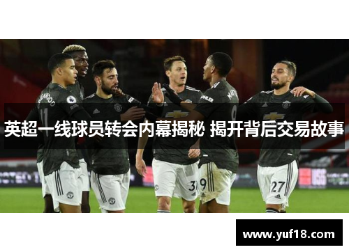英超一线球员转会内幕揭秘 揭开背后交易故事 英超一线球员转会内幕揭秘 揭开背后交易故事