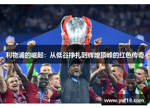 利物浦的崛起：从低谷挣扎到辉煌顶峰的红色传奇