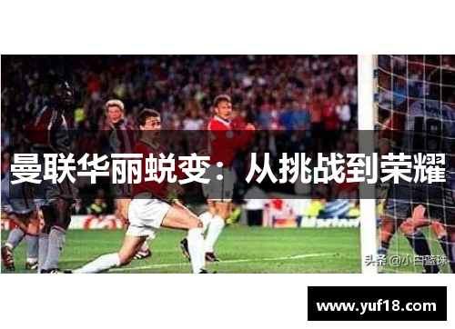 曼联华丽蜕变:从挑战到荣耀 曼联华丽蜕变:从挑战到荣耀