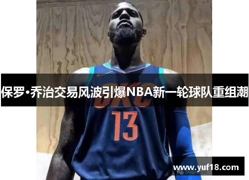 保罗·乔治交易风波引爆NBA新一轮球队重组潮 保罗·乔治交易风波引爆NBA新一轮球队重组潮