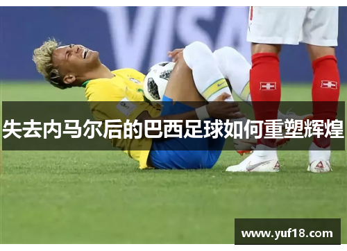 失去内马尔后的巴西足球如何重塑辉煌