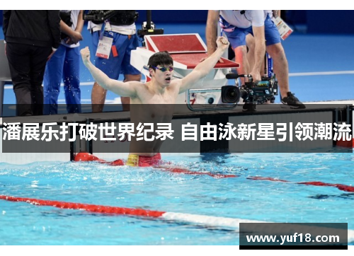 潘展乐打破世界纪录 自由泳新星引领潮流