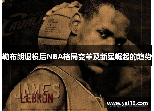 勒布朗退役后NBA格局变革及新星崛起的趋势