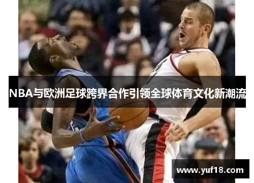 NBA与欧洲足球跨界合作引领全球体育文化新潮流 NBA与欧洲足球跨界合作引领全球体育文化新潮流