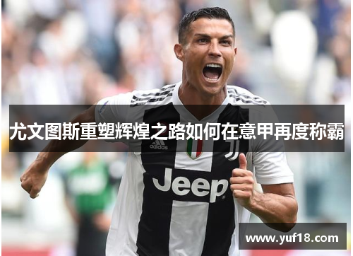 尤文图斯重塑辉煌之路如何在意甲再度称霸 尤文图斯重塑辉煌之路如何在意甲再度称霸