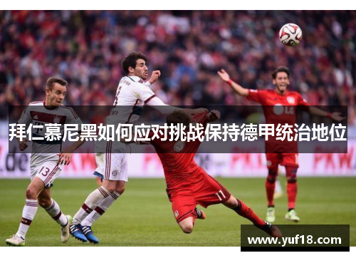 拜仁慕尼黑如何应对挑战保持德甲统治地位 拜仁慕尼黑如何应对挑战保持德甲统治地位