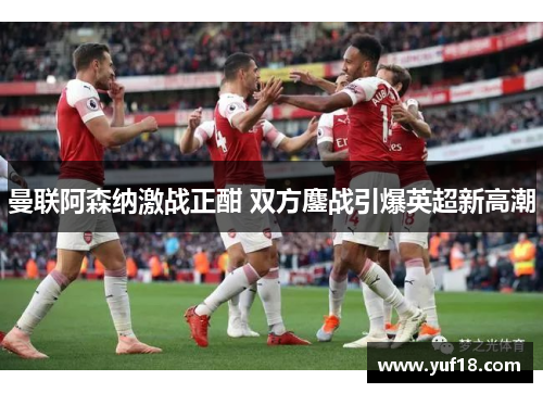 曼联阿森纳激战正酣 双方鏖战引爆英超新高潮 曼联阿森纳激战正酣 双方鏖战引爆英超新高潮