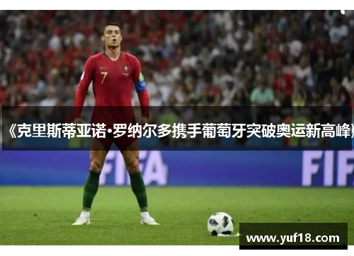 《克里斯蒂亚诺·罗纳尔多携手葡萄牙突破奥运新高峰》