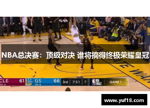 NBA总决赛：顶级对决 谁将摘得终极荣耀皇冠