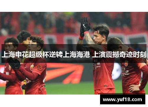 上海申花超级杯逆转上海海港 上演震撼奇迹时刻