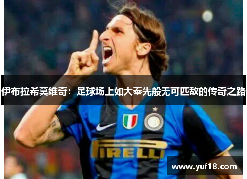 伊布拉希莫维奇：足球场上如大奉先般无可匹敌的传奇之路