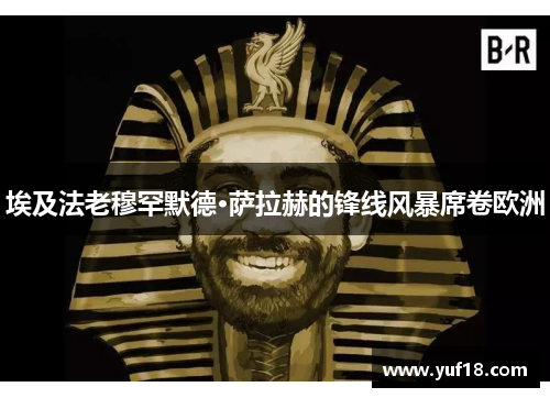 埃及法老穆罕默德·萨拉赫的锋线风暴席卷欧洲 埃及法老穆罕默德·萨拉赫的锋线风暴席卷欧洲