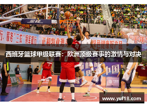 西班牙篮球甲级联赛:欧洲顶级赛事的激情与对决 西班牙篮球甲级联赛:欧洲顶级赛事的激情与对决