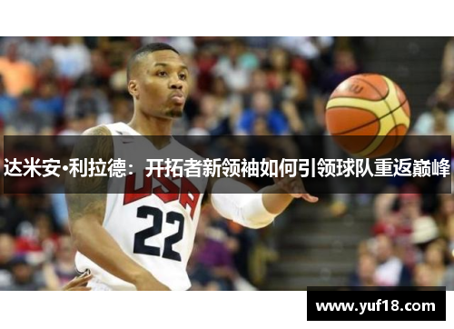 达米安·利拉德:开拓者新领袖如何引领球队重返巅峰 达米安·利拉德:开拓者新领袖如何引领球队重返巅峰