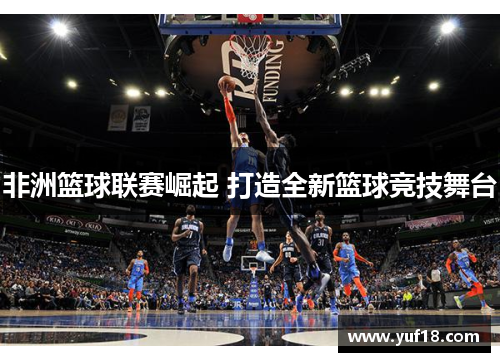 非洲篮球联赛崛起 打造全新篮球竞技舞台 非洲篮球联赛崛起 打造全新篮球竞技舞台