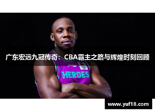 广东宏远九冠传奇:CBA霸主之路与辉煌时刻回顾 广东宏远九冠传奇:CBA霸主之路与辉煌时刻回顾