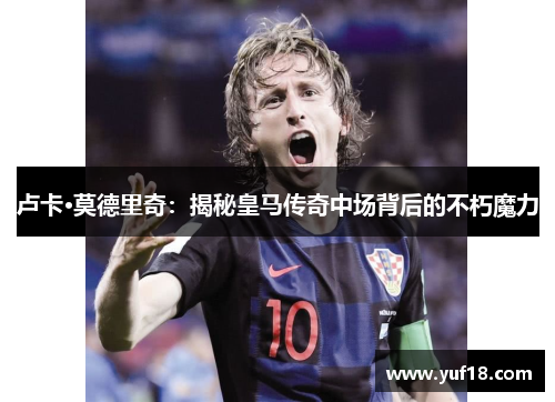 卢卡·莫德里奇：揭秘皇马传奇中场背后的不朽魔力