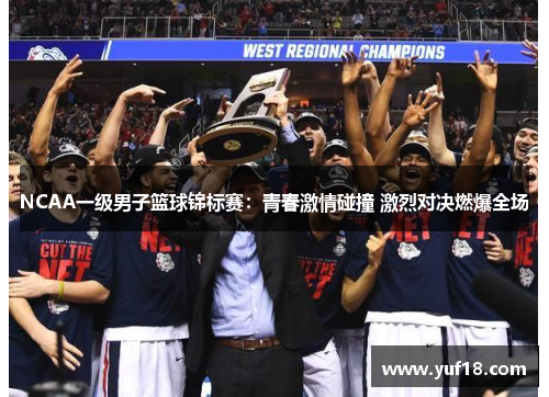 NCAA一级男子篮球锦标赛：青春激情碰撞 激烈对决燃爆全场