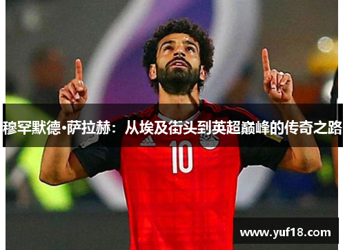 穆罕默德·萨拉赫：从埃及街头到英超巅峰的传奇之路
