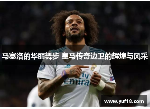 马塞洛的华丽舞步 皇马传奇边卫的辉煌与风采 马塞洛的华丽舞步 皇马传奇边卫的辉煌与风采
