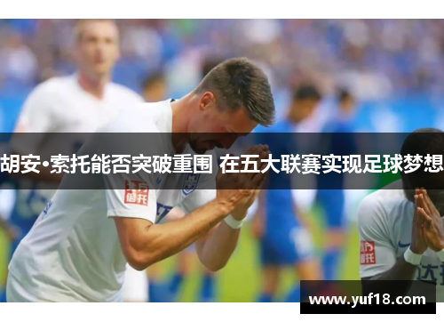 胡安·索托能否突破重围 在五大联赛实现足球梦想 胡安·索托能否突破重围 在五大联赛实现足球梦想