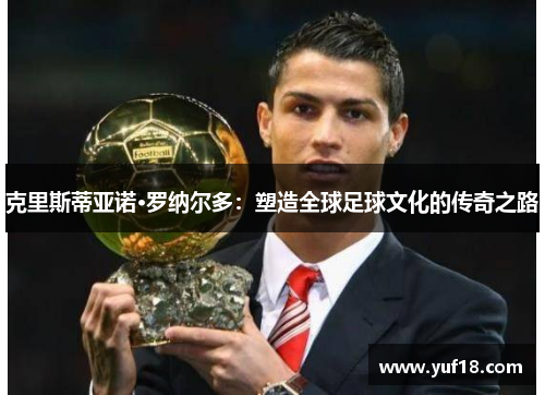 克里斯蒂亚诺·罗纳尔多:塑造全球足球文化的传奇之路 克里斯蒂亚诺·罗纳尔多:塑造全球足球文化的传奇之路