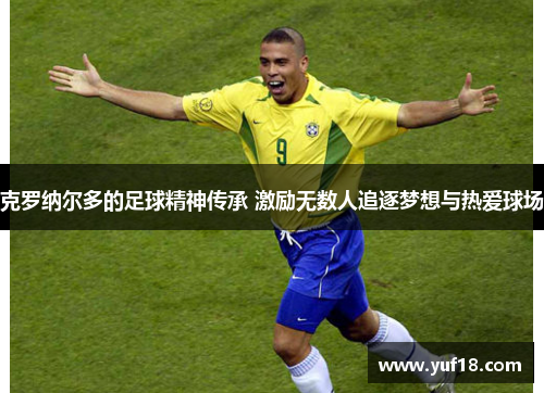 克罗纳尔多的足球精神传承 激励无数人追逐梦想与热爱球场 克罗纳尔多的足球精神传承 激励无数人追逐梦想与热爱球场