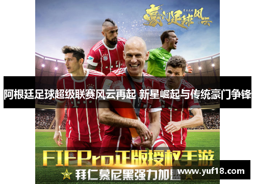 阿根廷足球超级联赛风云再起 新星崛起与传统豪门争锋 阿根廷足球超级联赛风云再起 新星崛起与传统豪门争锋