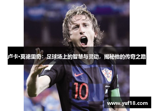 卢卡·莫德里奇:足球场上的智慧与灵动,揭秘他的传奇之路 卢卡·莫德里奇:足球场上的智慧与灵动,揭秘他的传奇之路