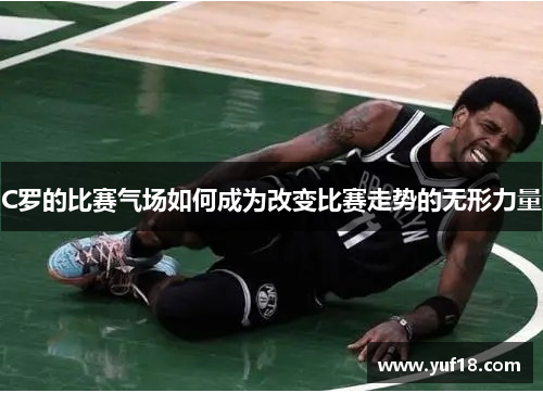 C罗的比赛气场如何成为改变比赛走势的无形力量 C罗的比赛气场如何成为改变比赛走势的无形力量