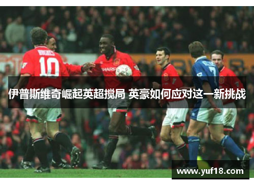 伊普斯维奇崛起英超搅局 英豪如何应对这一新挑战