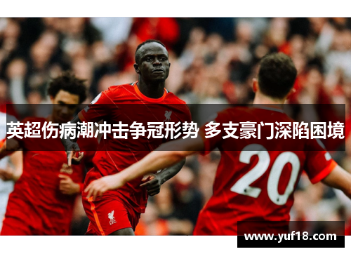 英超伤病潮冲击争冠形势 多支豪门深陷困境 英超伤病潮冲击争冠形势 多支豪门深陷困境