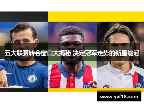 五大联赛转会窗口大揭秘 决定冠军走势的新星崛起