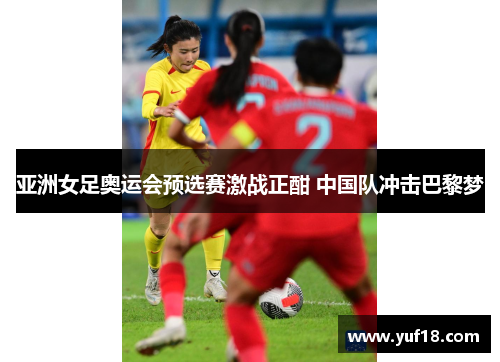亚洲女足奥运会预选赛激战正酣 中国队冲击巴黎梦